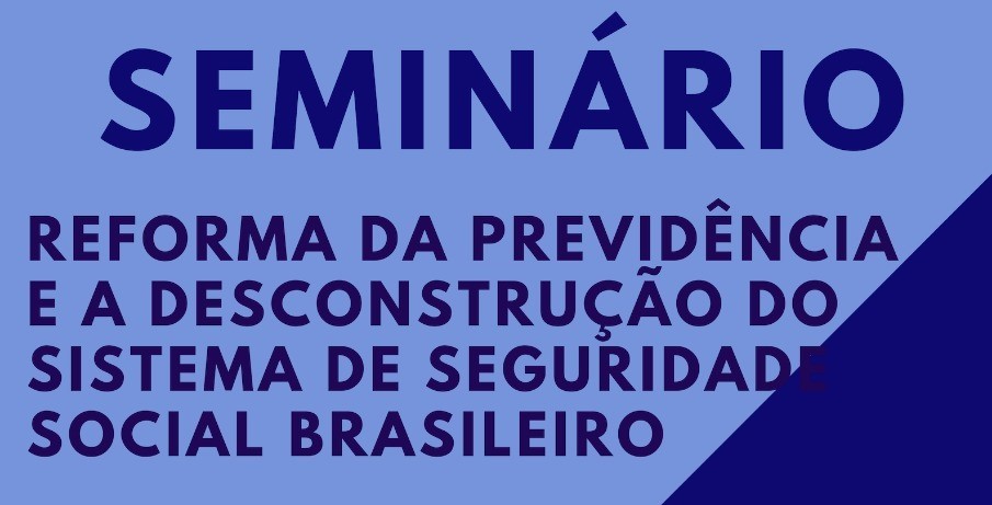 Seminário - Reforma da Previdência e a Desconstrução do Sistema de Seguridade Social Brasileiro 
